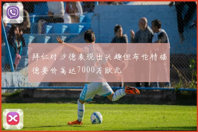 拜仁对沙德表现出兴趣但布伦特福德要价高达7000万欧元