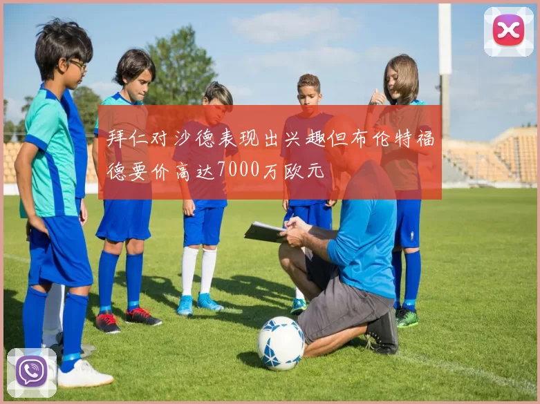 拜仁对沙德表现出兴趣但布伦特福德要价高达7000万欧元
