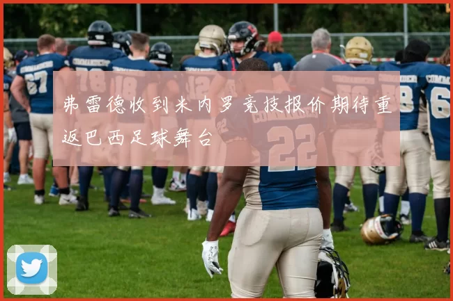 弗雷德收到米内罗竞技报价期待重返巴西足球舞台