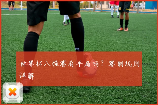 世界杯八强赛有平局吗?赛制规则详解