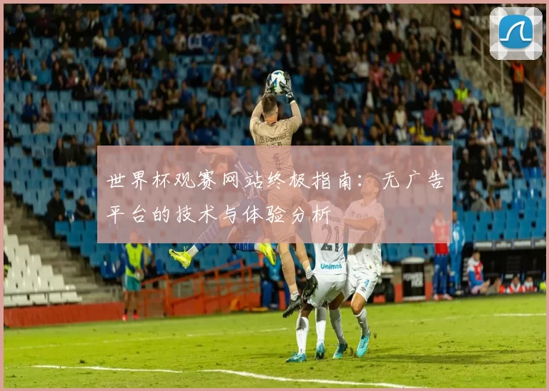 世界杯观赛网站终极指南:无广告平台的技术与体验分析