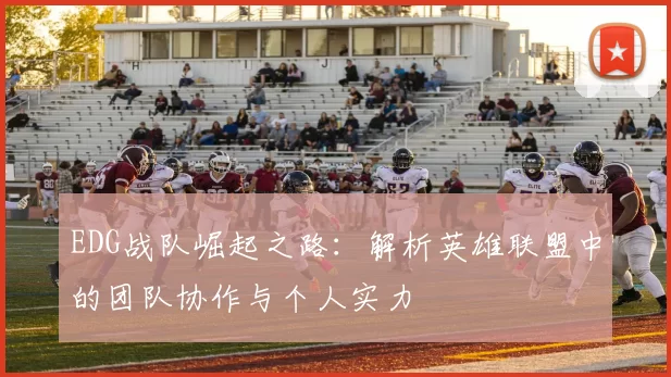 EDG战队崛起之路:解析英雄联盟中的团队协作与个人实力