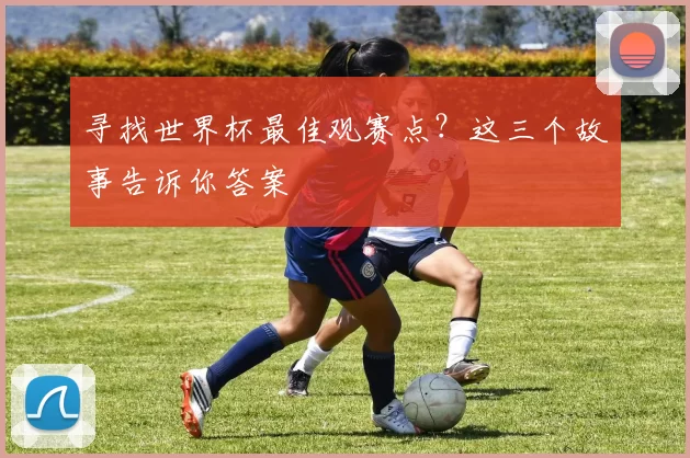 寻找世界杯最佳观赛点?这三个故事告诉你答案