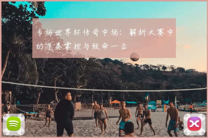 专访世界杯传奇中场:解析大赛中的节奏掌控与致命一击
