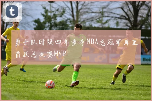 勇士队时隔四年重夺NBA总冠军库里首获总决赛MVP