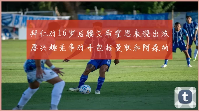 拜仁对16岁后腰艾希霍恩表现出浓厚兴趣竞争对手包括曼联和阿森纳