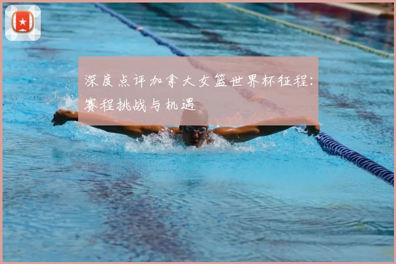 深度点评加拿大女篮世界杯征程:赛程挑战与机遇