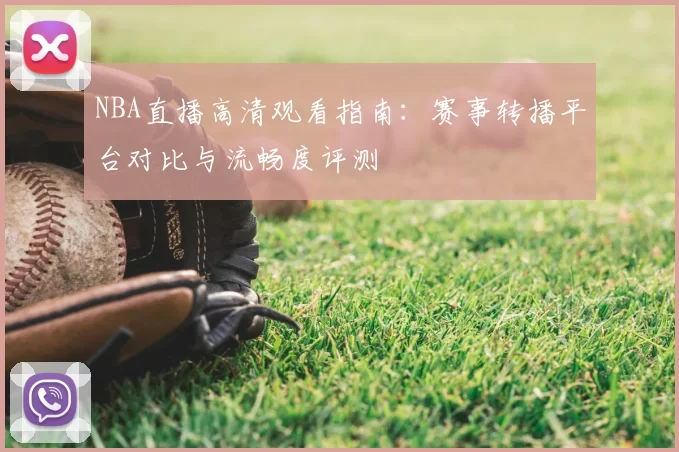 NBA直播高清观看指南：赛事转播平台对比与流畅度评测