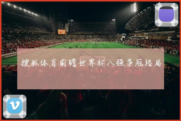 搜狐体育前瞻世界杯八强争冠格局