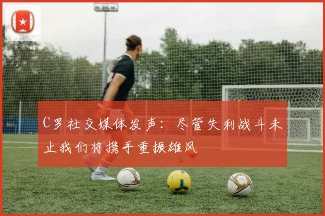 C罗社交媒体发声:尽管失利战斗未止我们将携手重振雄风