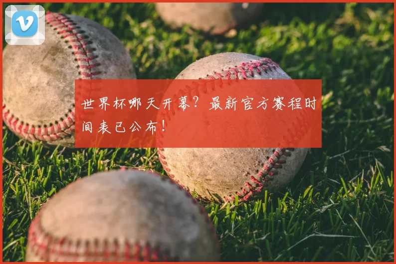 世界杯哪天开幕?最新官方赛程时间表已公布!