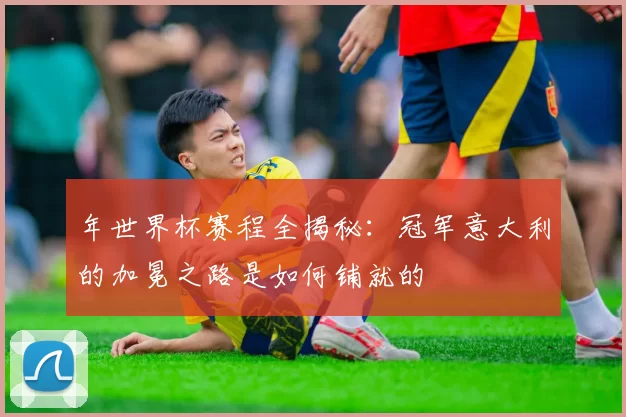 年世界杯赛程全揭秘:冠军意大利的加冕之路是如何铺就的