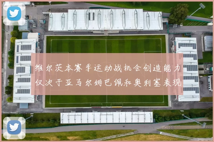 维尔茨本赛季运动战机会创造能力仅次于亚马尔姆巴佩和奥利塞表现突出
