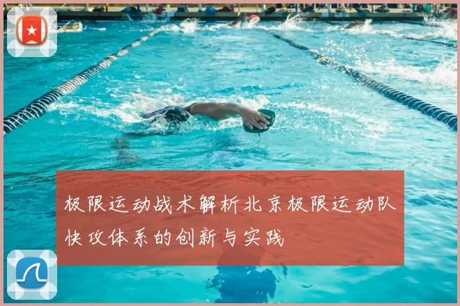 极限运动战术解析北京极限运动队快攻体系的创新与实践