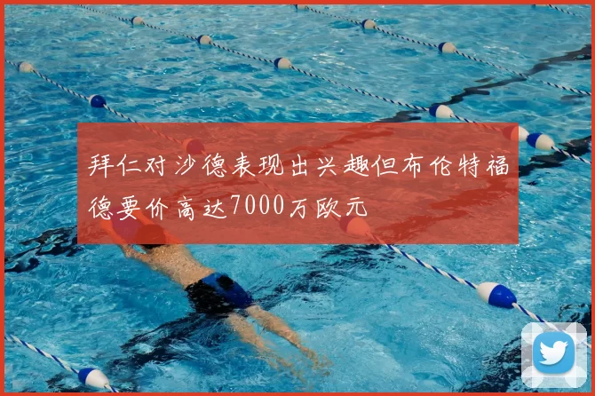 拜仁对沙德表现出兴趣但布伦特福德要价高达7000万欧元