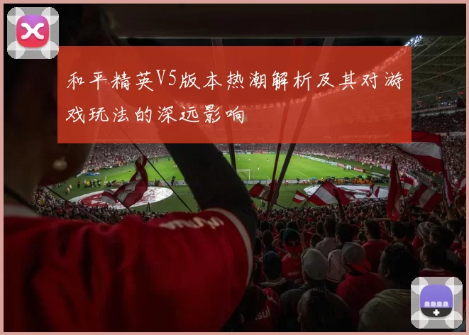 和平精英V5版本热潮解析及其对游戏玩法的深远影响