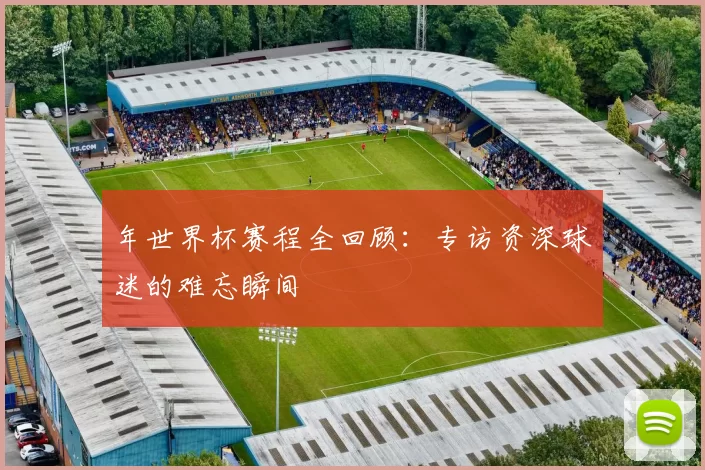 年世界杯赛程全回顾：专访资深球迷的难忘瞬间