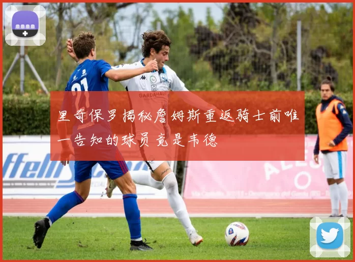 里奇保罗揭秘詹姆斯重返骑士前唯一告知的球员竟是韦德