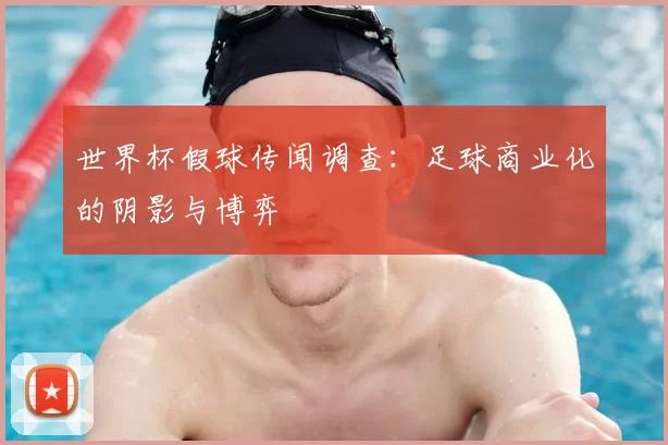 世界杯假球传闻调查:足球商业化的阴影与博弈