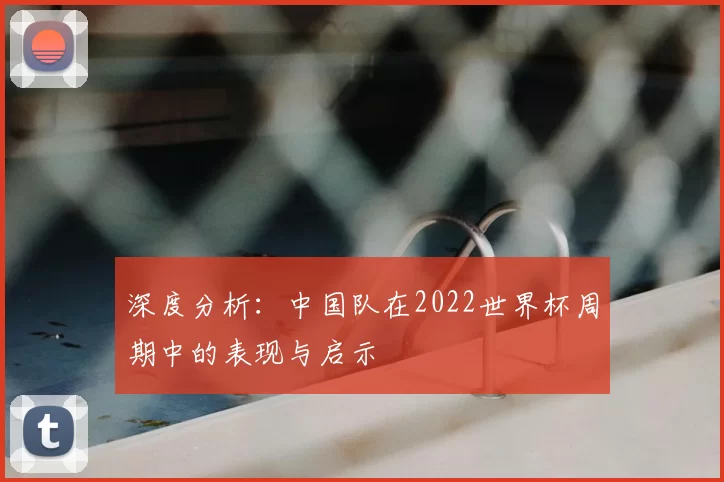 深度分析：中国队在2022世界杯周期中的表现与启示