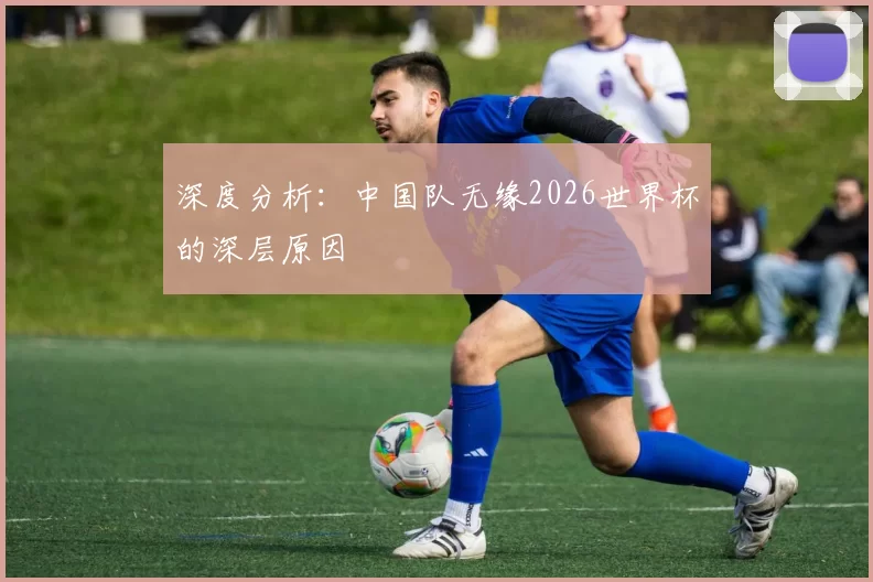 深度分析：中国队无缘2026世界杯的深层原因