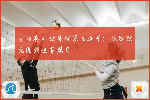 专访赛车世界杯黑马选手:从默默无闻到世界瞩目