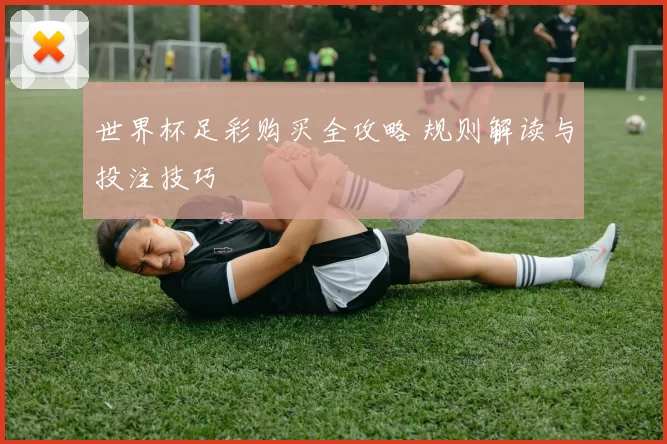 世界杯足彩购买全攻略 规则解读与投注技巧