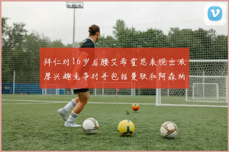 拜仁对16岁后腰艾希霍恩表现出浓厚兴趣竞争对手包括曼联和阿森纳