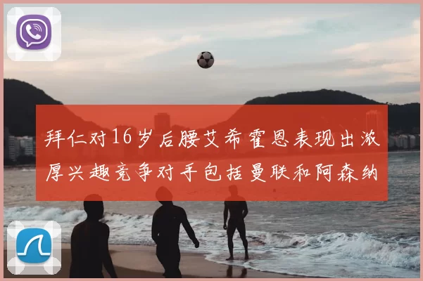 拜仁对16岁后腰艾希霍恩表现出浓厚兴趣竞争对手包括曼联和阿森纳