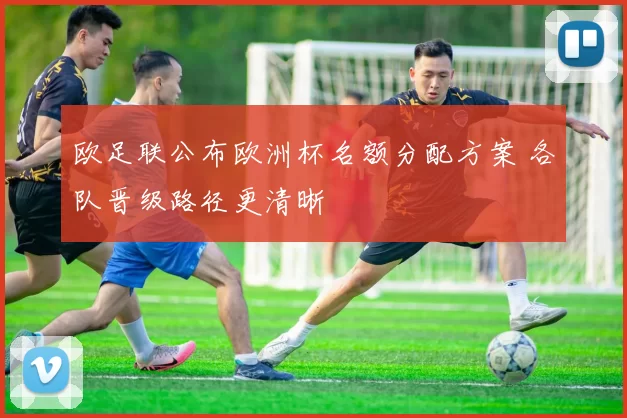 欧足联公布欧洲杯名额分配方案 各队晋级路径更清晰