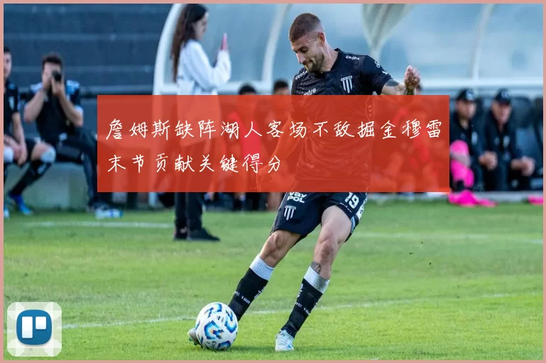 詹姆斯缺阵湖人客场不敌掘金穆雷末节贡献关键得分