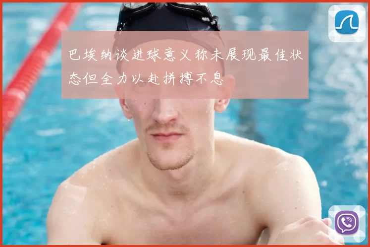 巴埃纳谈进球意义称未展现最佳状态但全力以赴拼搏不息