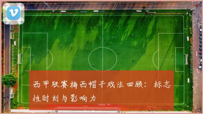 西甲联赛梅西帽子戏法回顾:标志性时刻与影响力