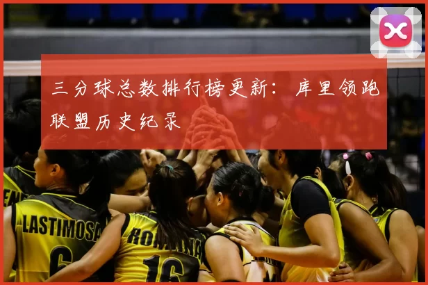 三分球总数排行榜更新:库里领跑联盟历史纪录