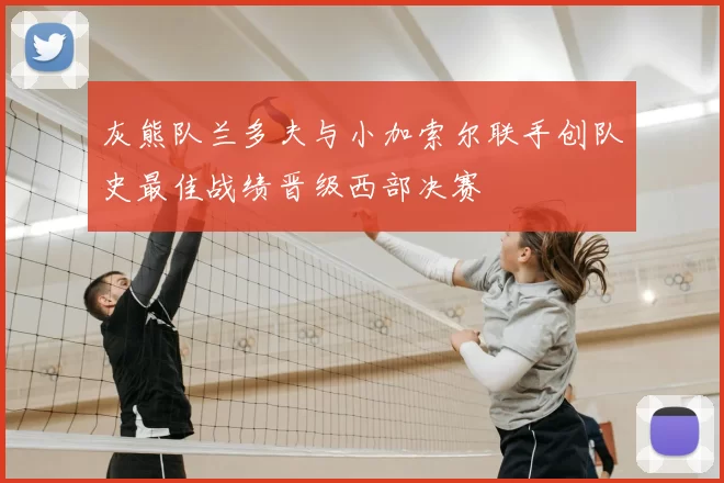 灰熊队兰多夫与小加索尔联手创队史最佳战绩晋级西部决赛