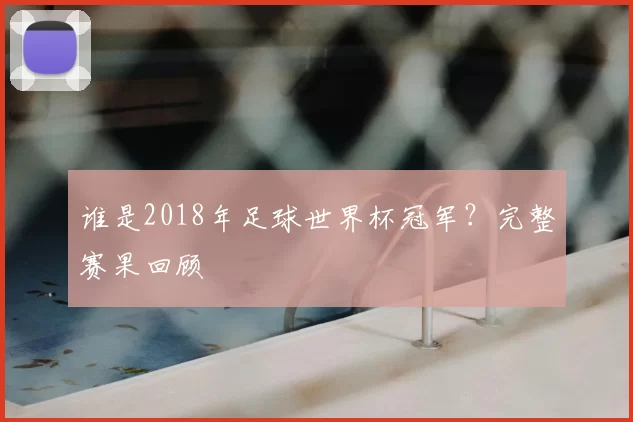谁是2018年足球世界杯冠军?完整赛果回顾
