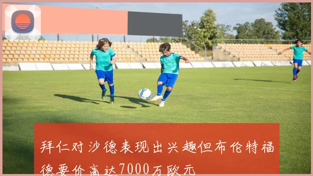 拜仁对沙德表现出兴趣但布伦特福德要价高达7000万欧元