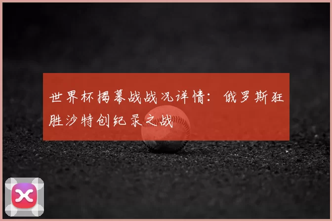 世界杯揭幕战战况详情:俄罗斯狂胜沙特创纪录之战