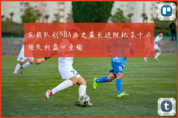 灰熊队创NBA历史最长连败纪录十六场失利盘口全输