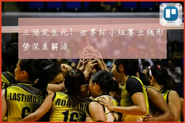 三场定生死！世界杯小组赛出线形势深度解读
