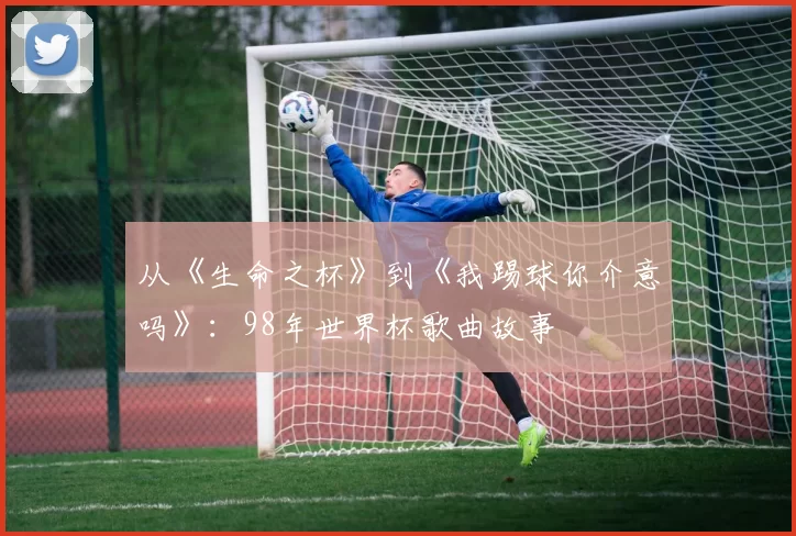 从《生命之杯》到《我踢球你介意吗》:98年世界杯歌曲故事