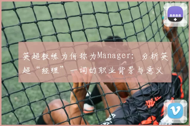 英超教练为何称为Manager：分析英超“经理”一词的职业背景与意义