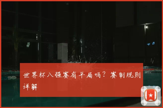 世界杯八强赛有平局吗？赛制规则详解