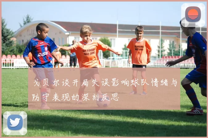 戈贝尔谈开局失误影响球队情绪与防守表现的深刻反思