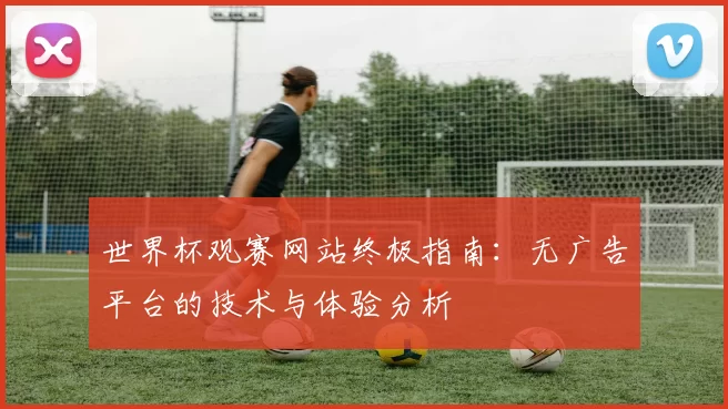 世界杯观赛网站终极指南:无广告平台的技术与体验分析