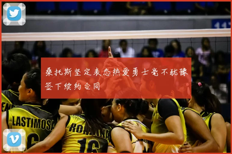 桑托斯坚定表态热爱勇士毫不犹豫签下续约合同