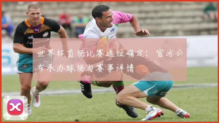 世界杯首场比赛选址确定:官方公布承办球场与赛事详情
