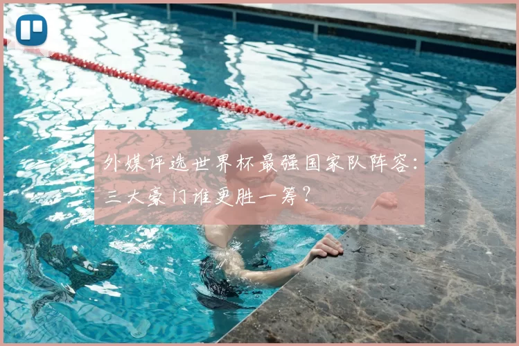 外媒评选世界杯最强国家队阵容:三大豪门谁更胜一筹?