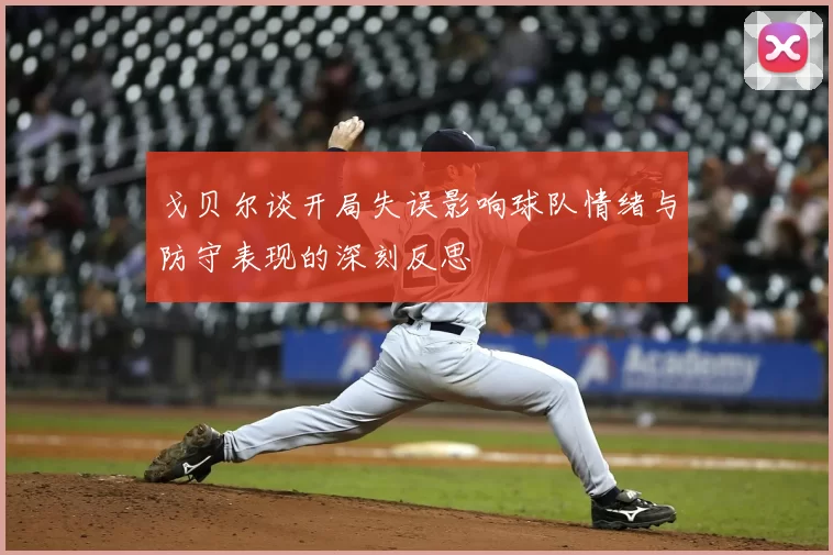 戈贝尔谈开局失误影响球队情绪与防守表现的深刻反思
