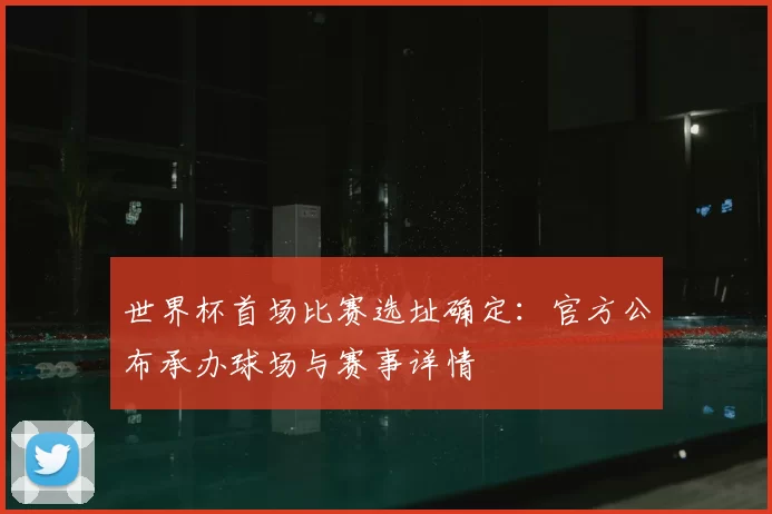 世界杯首场比赛选址确定:官方公布承办球场与赛事详情